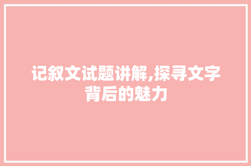 记叙文试题讲解,探寻文字背后的魅力