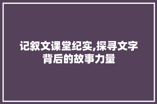 记叙文课堂纪实,探寻文字背后的故事力量 致辞范文