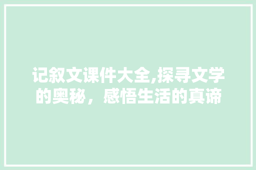 记叙文课件大全,探寻文学的奥秘，感悟生活的真谛