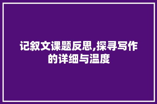 记叙文课题反思,探寻写作的详细与温度