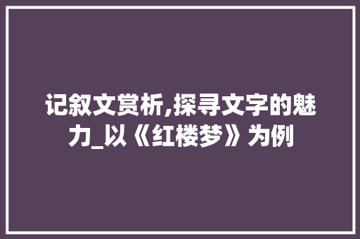 记叙文赏析,探寻文字的魅力_以《红楼梦》为例