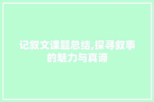 记叙文课题总结,探寻叙事的魅力与真谛