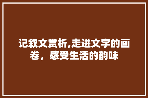 记叙文赏析,走进文字的画卷，感受生活的韵味