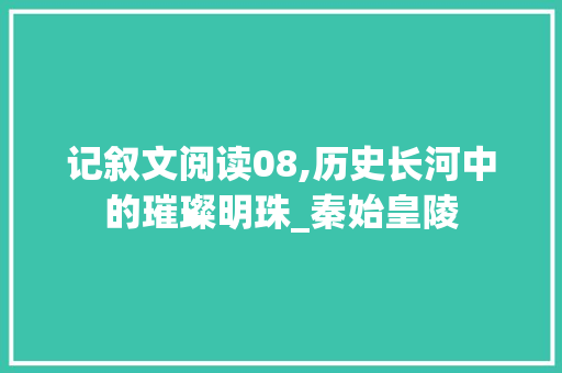 记叙文阅读08,历史长河中的璀璨明珠_秦始皇陵