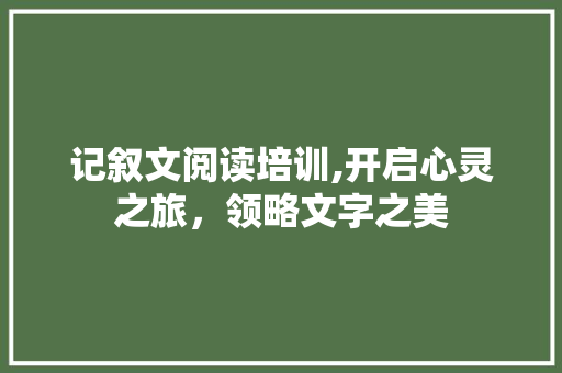 记叙文阅读培训,开启心灵之旅，领略文字之美