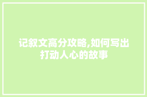 记叙文高分攻略,如何写出打动人心的故事 工作总结范文