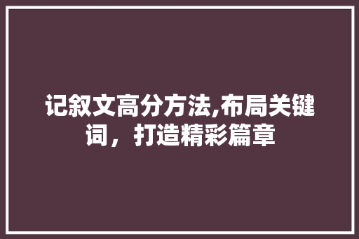 记叙文高分方法,布局关键词，打造精彩篇章