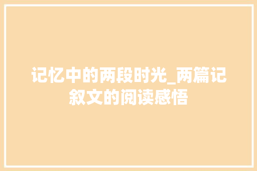 记忆中的两段时光_两篇记叙文的阅读感悟