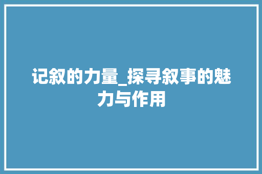 记叙的力量_探寻叙事的魅力与作用