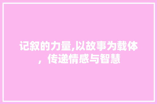 记叙的力量,以故事为载体，传递情感与智慧