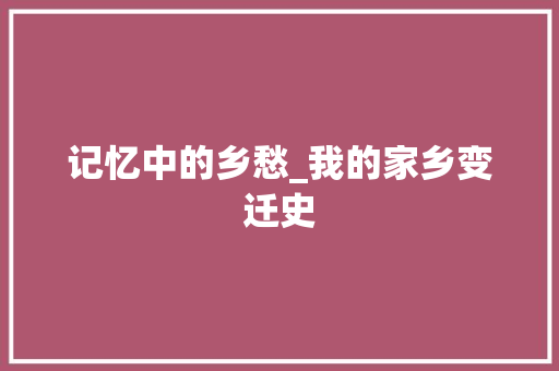 记忆中的乡愁_我的家乡变迁史