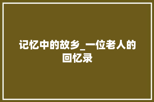 记忆中的故乡_一位老人的回忆录