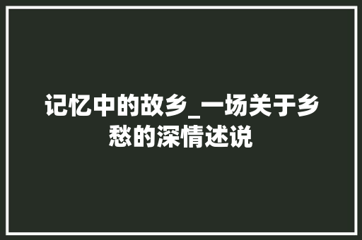 记忆中的故乡_一场关于乡愁的深情述说