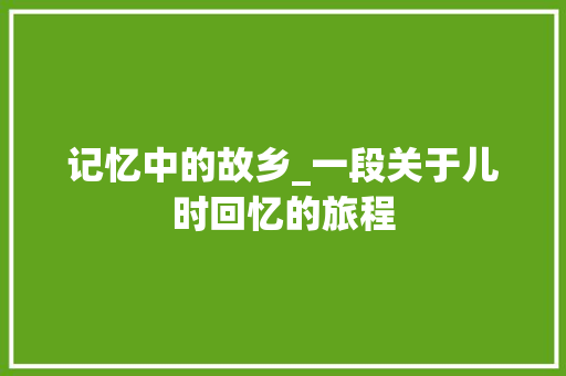 记忆中的故乡_一段关于儿时回忆的旅程