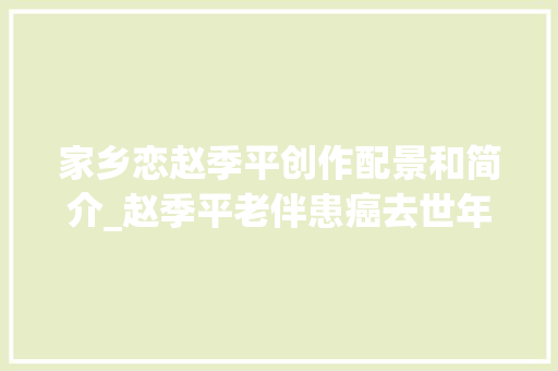 家乡恋赵季平创作配景和简介_赵季平老伴患癌去世年过50岁连饭都不会做另娶外子成了嘉话