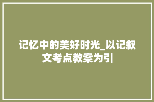 记忆中的美好时光_以记叙文考点教案为引