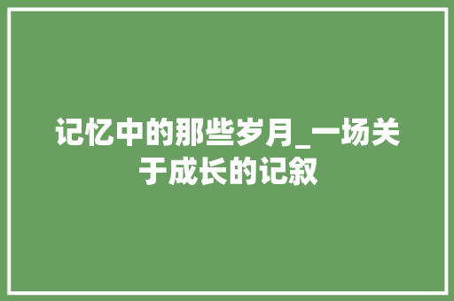 记忆中的那些岁月_一场关于成长的记叙