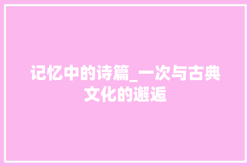 记忆中的诗篇_一次与古典文化的邂逅