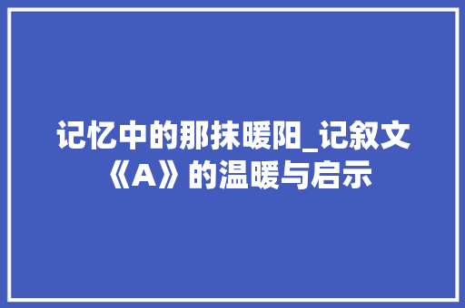 记忆中的那抹暖阳_记叙文《A》的温暖与启示