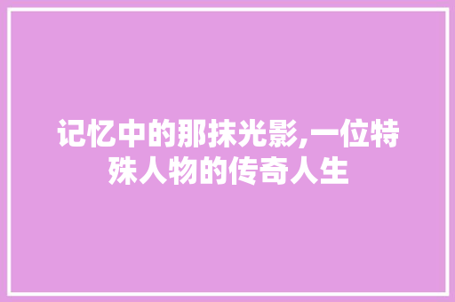 记忆中的那抹光影,一位特殊人物的传奇人生