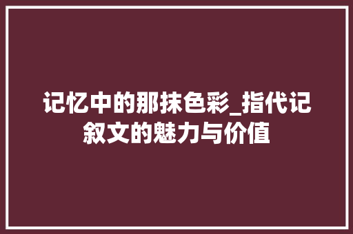 记忆中的那抹色彩_指代记叙文的魅力与价值