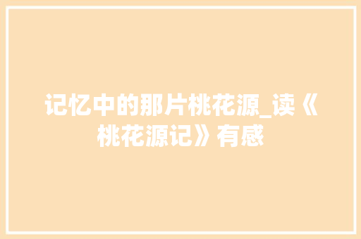 记忆中的那片桃花源_读《桃花源记》有感