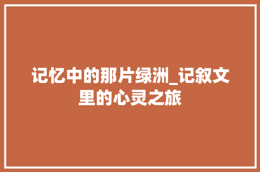 记忆中的那片绿洲_记叙文里的心灵之旅