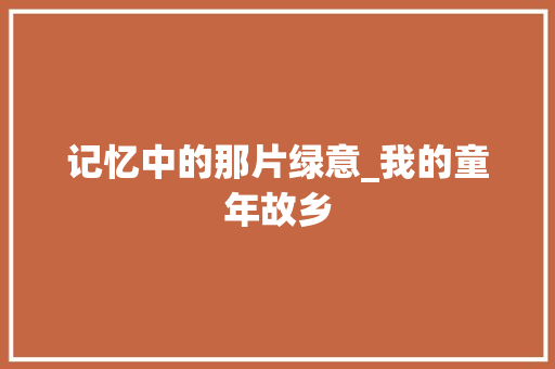 记忆中的那片绿意_我的童年故乡