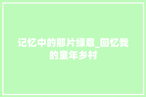 记忆中的那片绿意_回忆我的童年乡村 论文范文