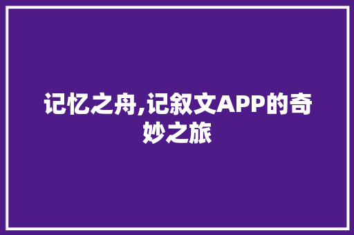 记忆之舟,记叙文APP的奇妙之旅