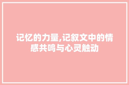 记忆的力量,记叙文中的情感共鸣与心灵触动