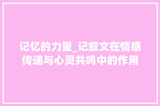 记忆的力量_记叙文在情感传递与心灵共鸣中的作用