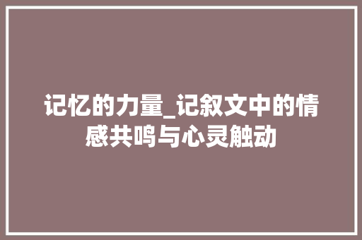 记忆的力量_记叙文中的情感共鸣与心灵触动