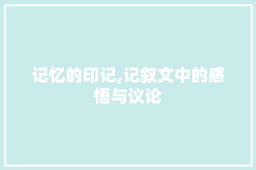 记忆的印记,记叙文中的感悟与议论