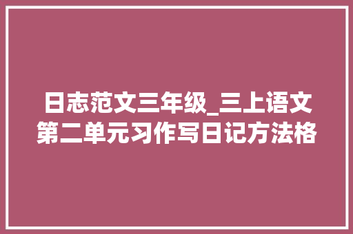 日志范文三年级_三上语文第二单元习作写日记方法格式参考范文