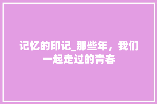 记忆的印记_那些年，我们一起走过的青春