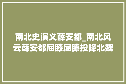 南北史演义薛安都_南北风云薛安都屈膝屈膝投降北魏宋魏再开战