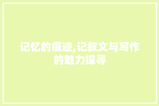 记忆的痕迹,记叙文与写作的魅力探寻