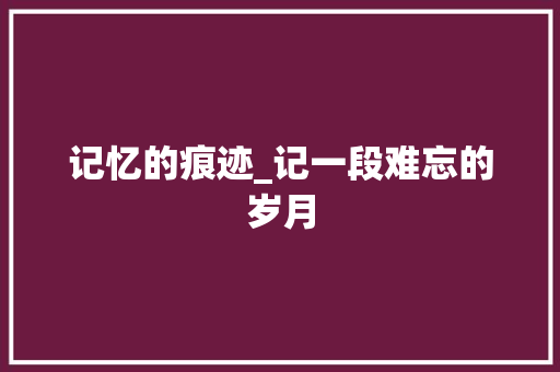 记忆的痕迹_记一段难忘的岁月