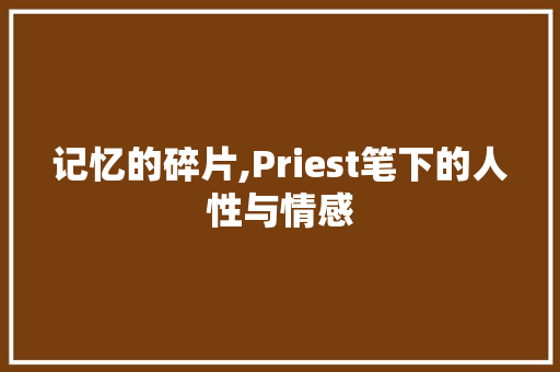 记忆的碎片,Priest笔下的人性与情感