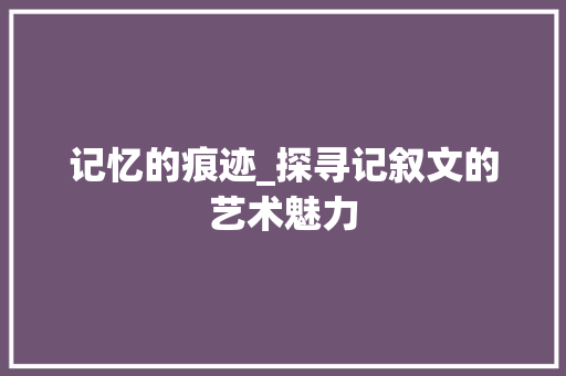 记忆的痕迹_探寻记叙文的艺术魅力