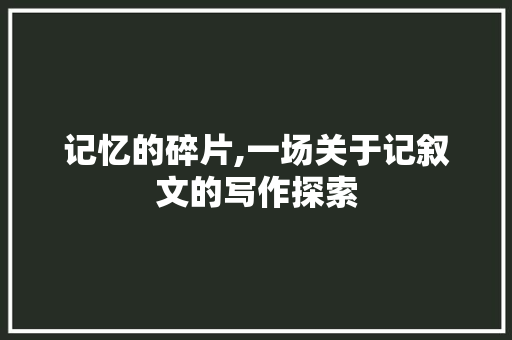 记忆的碎片,一场关于记叙文的写作探索