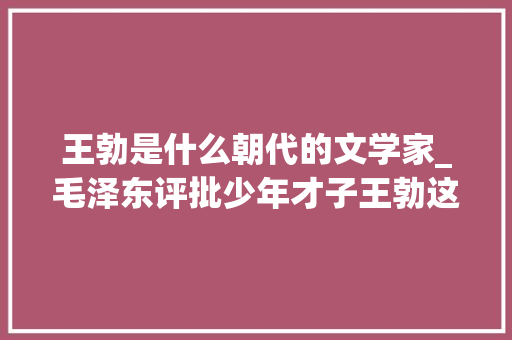 王勃是什么朝代的文学家_毛泽东评批少年才子王勃这小我生平晦气为他写下近千字批语