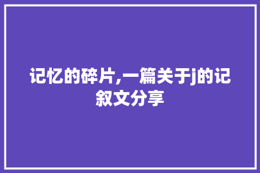 记忆的碎片,一篇关于j的记叙文分享