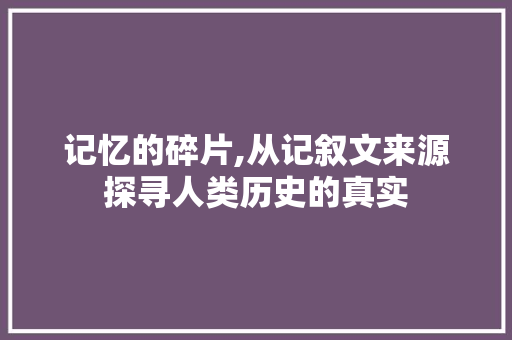 记忆的碎片,从记叙文来源探寻人类历史的真实