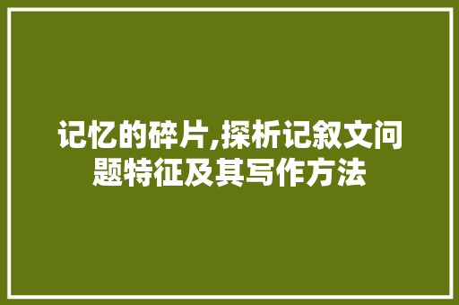 记忆的碎片,探析记叙文问题特征及其写作方法