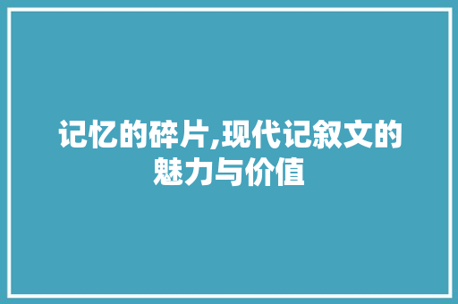 记忆的碎片,现代记叙文的魅力与价值