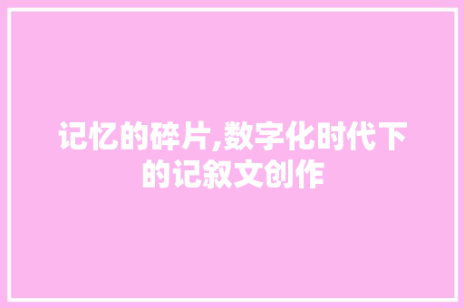 记忆的碎片,数字化时代下的记叙文创作