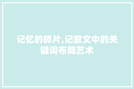 记忆的碎片,记叙文中的关键词布局艺术