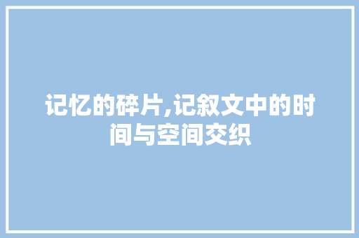 记忆的碎片,记叙文中的时间与空间交织